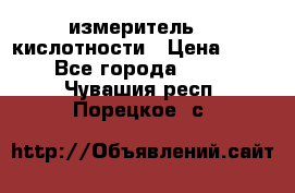 измеритель    кислотности › Цена ­ 380 - Все города  »    . Чувашия респ.,Порецкое. с.